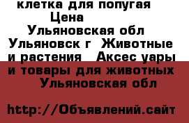 клетка для попугая  › Цена ­ 1 000 - Ульяновская обл., Ульяновск г. Животные и растения » Аксесcуары и товары для животных   . Ульяновская обл.